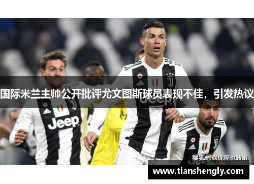 国际米兰主帅公开批评尤文图斯球员表现不佳，引发热议