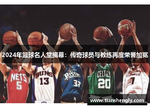 2024年篮球名人堂揭幕：传奇球员与教练再度荣誉加冕