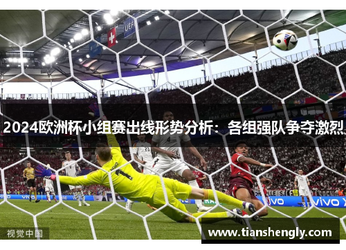 2024欧洲杯小组赛出线形势分析：各组强队争夺激烈