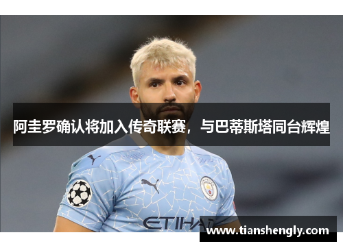 阿圭罗确认将加入传奇联赛，与巴蒂斯塔同台辉煌