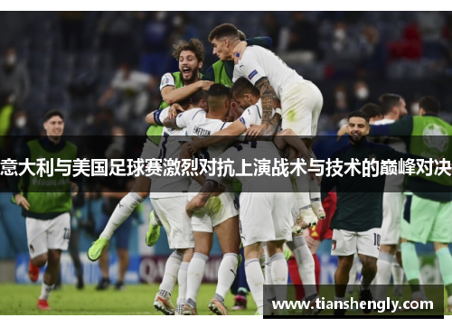 意大利与美国足球赛激烈对抗上演战术与技术的巅峰对决