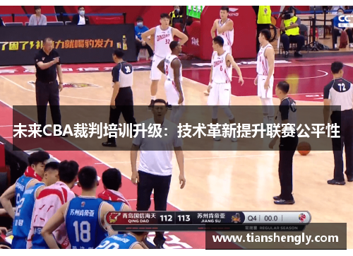 未来CBA裁判培训升级：技术革新提升联赛公平性