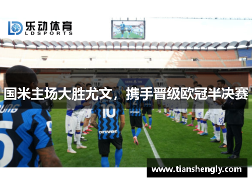 国米主场大胜尤文，携手晋级欧冠半决赛