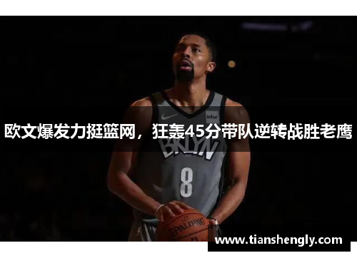 欧文爆发力挺篮网，狂轰45分带队逆转战胜老鹰