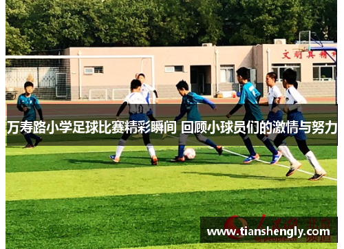 万寿路小学足球比赛精彩瞬间 回顾小球员们的激情与努力