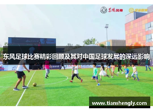 东风足球比赛精彩回顾及其对中国足球发展的深远影响
