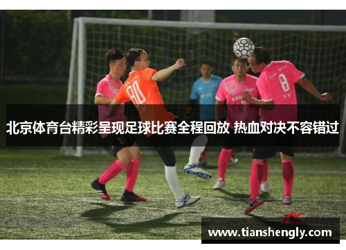 北京体育台精彩呈现足球比赛全程回放 热血对决不容错过