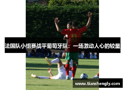 法国队小组赛战平葡萄牙队：一场激动人心的较量