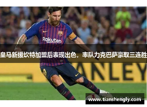 皇马新援坎特加盟后表现出色，率队力克巴萨豪取三连胜