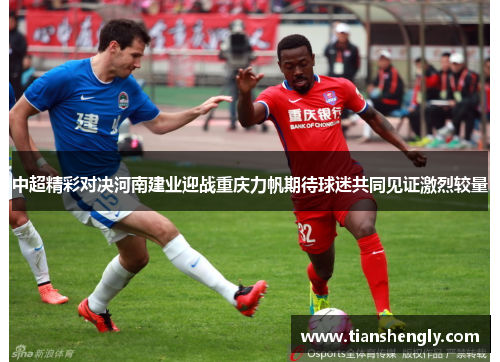 中超精彩对决河南建业迎战重庆力帆期待球迷共同见证激烈较量