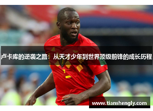 卢卡库的逆袭之路：从天才少年到世界顶级前锋的成长历程