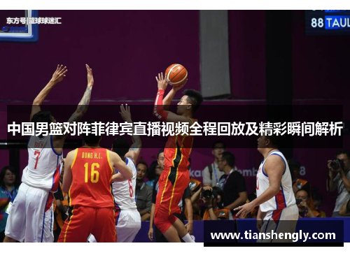 中国男篮对阵菲律宾直播视频全程回放及精彩瞬间解析