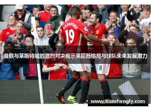 曼联与莱斯特城的激烈对决揭示英超新格局与球队未来发展潜力