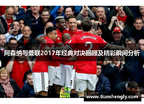 阿森纳与曼联2017年经典对决回顾及精彩瞬间分析