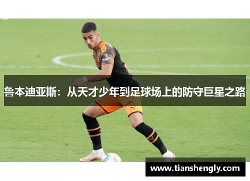 鲁本迪亚斯：从天才少年到足球场上的防守巨星之路