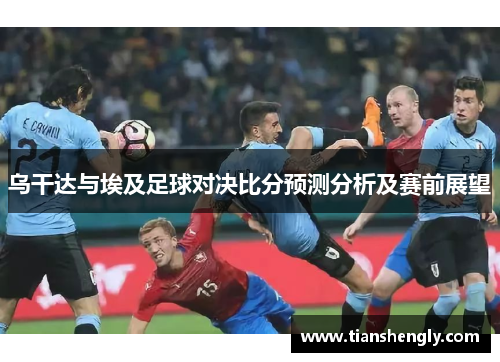 乌干达与埃及足球对决比分预测分析及赛前展望