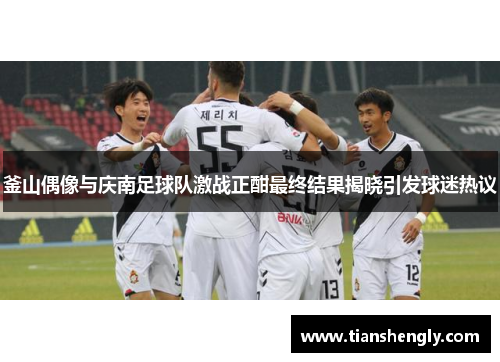 釜山偶像与庆南足球队激战正酣最终结果揭晓引发球迷热议